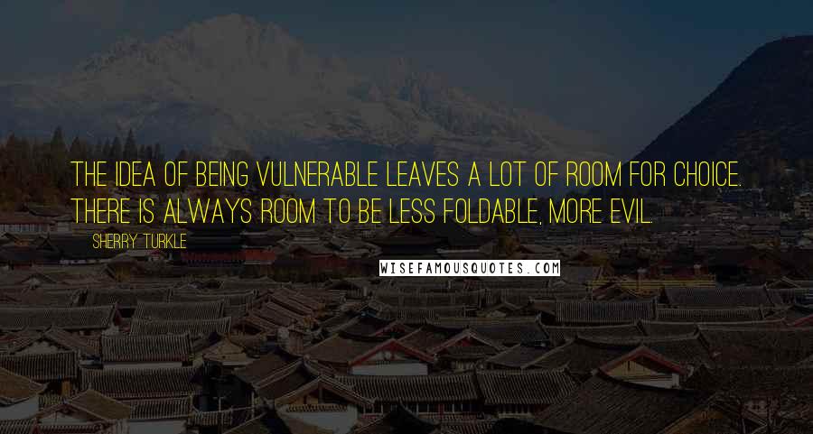 Sherry Turkle Quotes: The idea of being vulnerable leaves a lot of room for choice. There is always room to be less foldable, more evil.