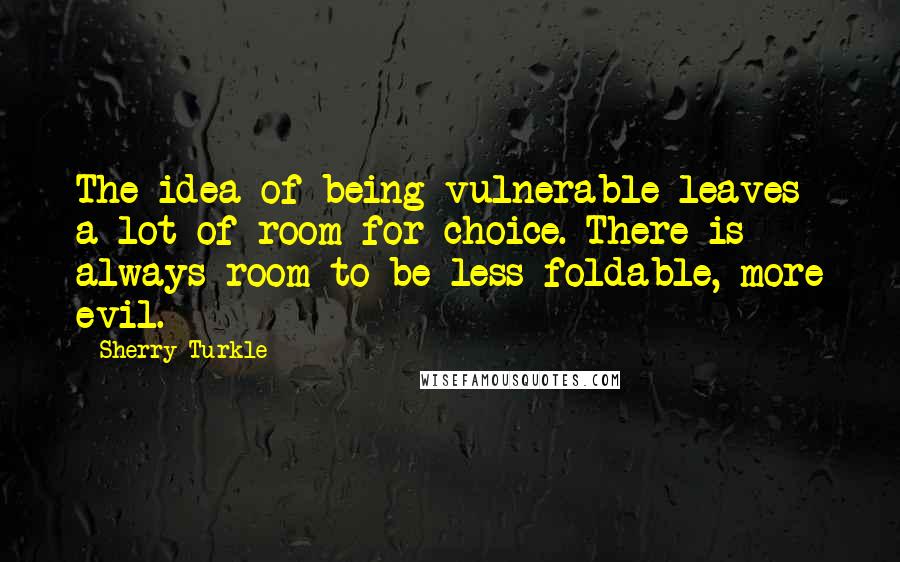 Sherry Turkle Quotes: The idea of being vulnerable leaves a lot of room for choice. There is always room to be less foldable, more evil.