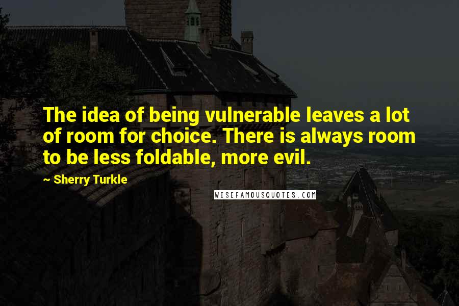 Sherry Turkle Quotes: The idea of being vulnerable leaves a lot of room for choice. There is always room to be less foldable, more evil.