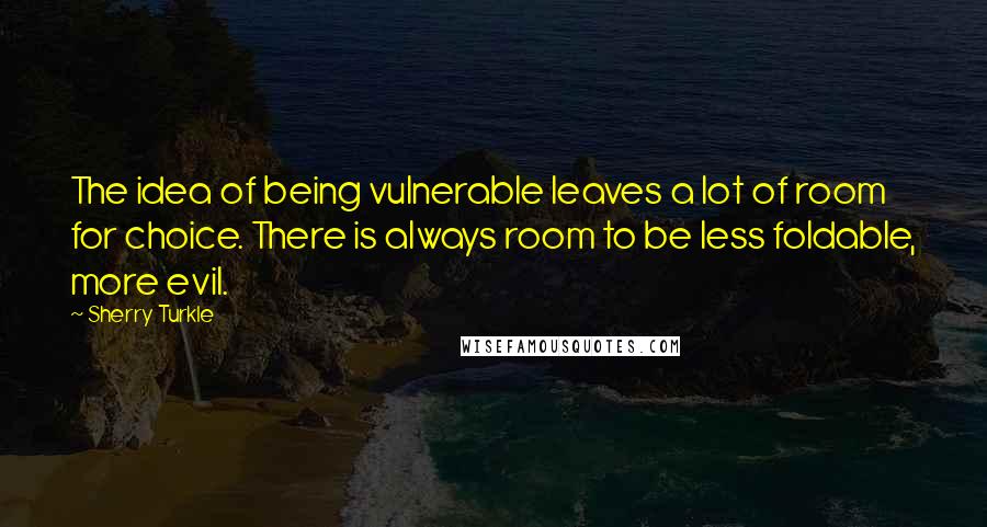 Sherry Turkle Quotes: The idea of being vulnerable leaves a lot of room for choice. There is always room to be less foldable, more evil.