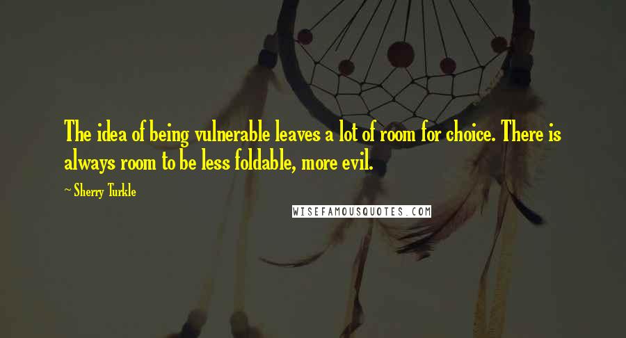 Sherry Turkle Quotes: The idea of being vulnerable leaves a lot of room for choice. There is always room to be less foldable, more evil.