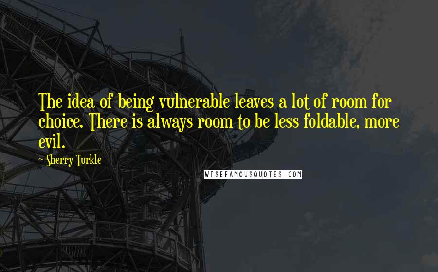 Sherry Turkle Quotes: The idea of being vulnerable leaves a lot of room for choice. There is always room to be less foldable, more evil.