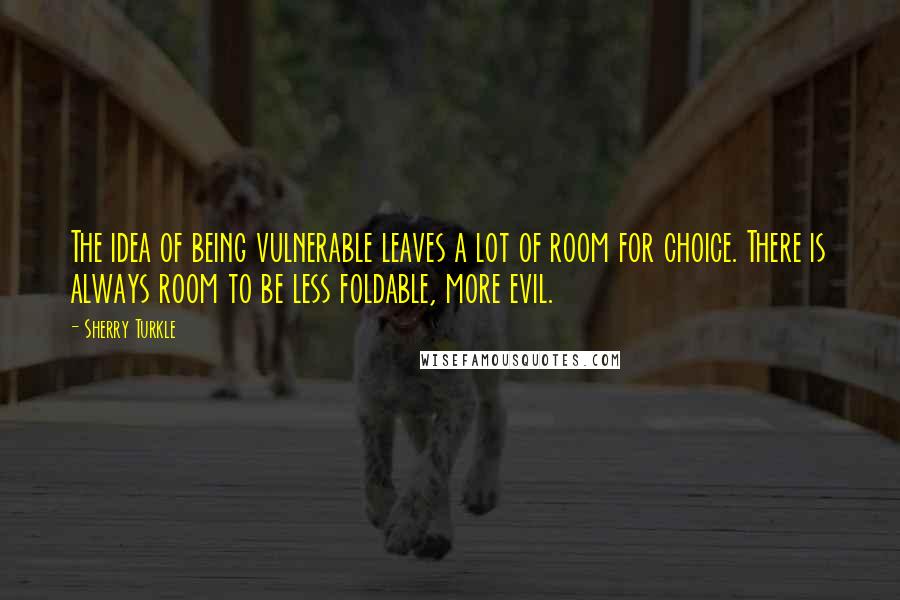 Sherry Turkle Quotes: The idea of being vulnerable leaves a lot of room for choice. There is always room to be less foldable, more evil.