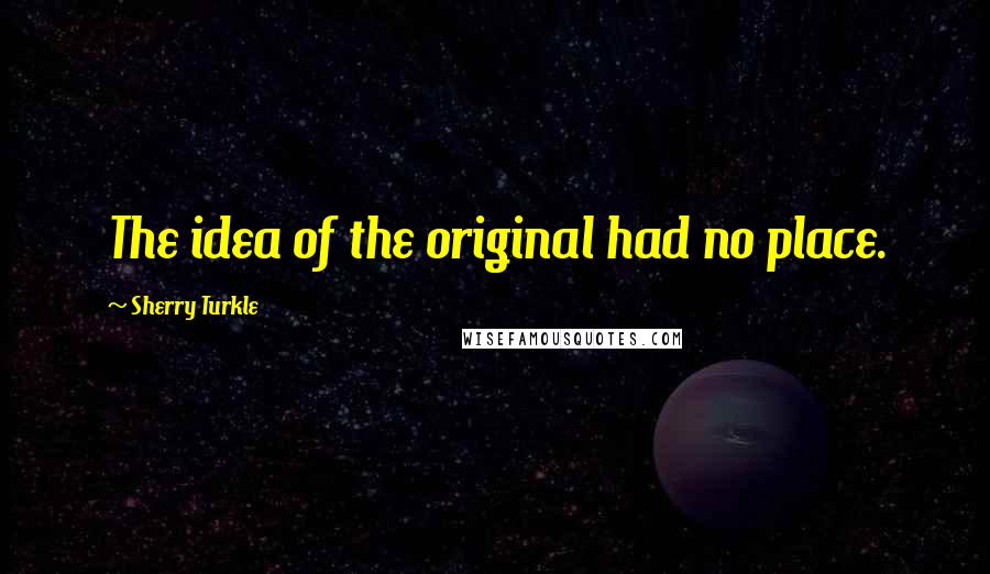 Sherry Turkle Quotes: The idea of the original had no place.