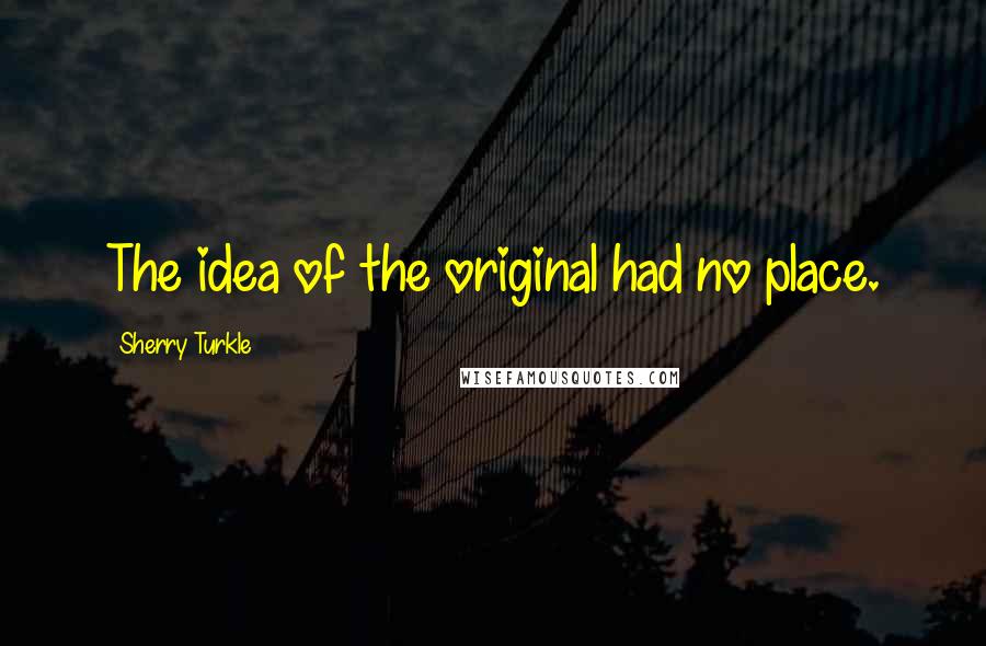 Sherry Turkle Quotes: The idea of the original had no place.
