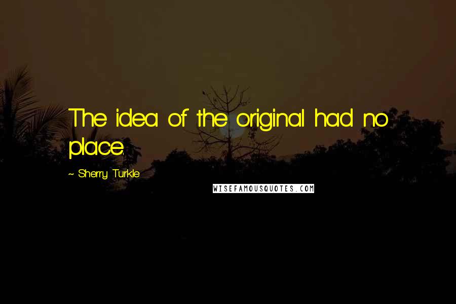 Sherry Turkle Quotes: The idea of the original had no place.