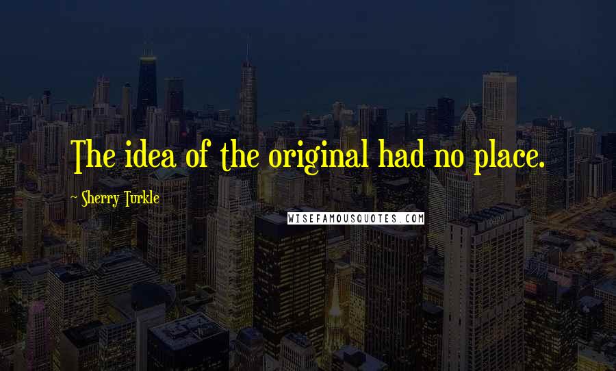 Sherry Turkle Quotes: The idea of the original had no place.