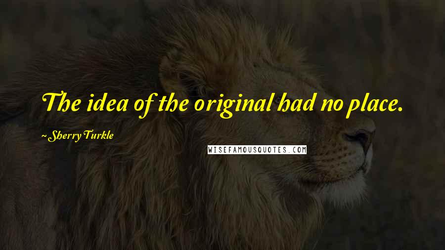 Sherry Turkle Quotes: The idea of the original had no place.