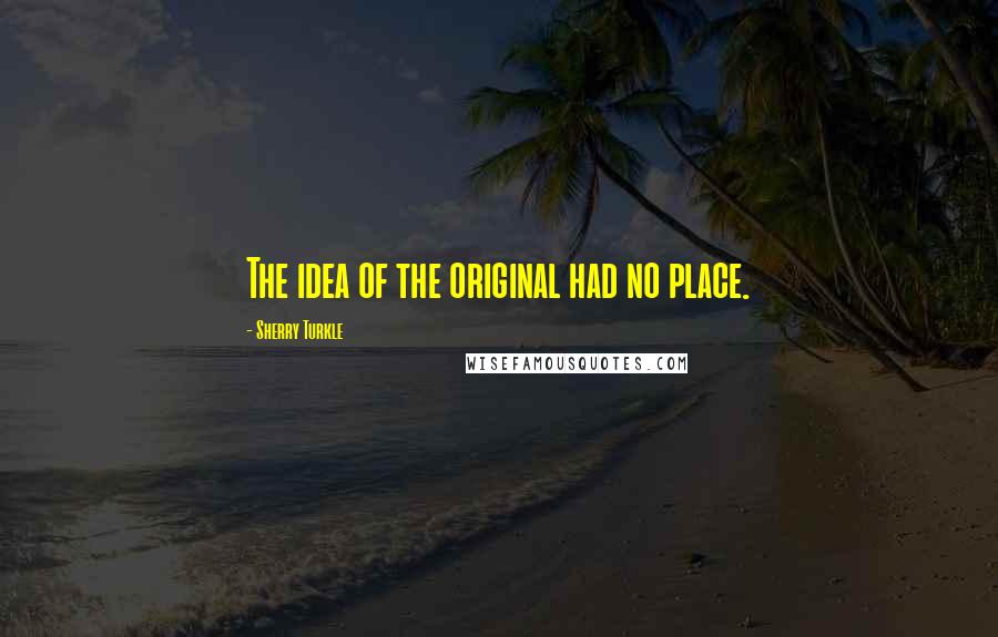 Sherry Turkle Quotes: The idea of the original had no place.