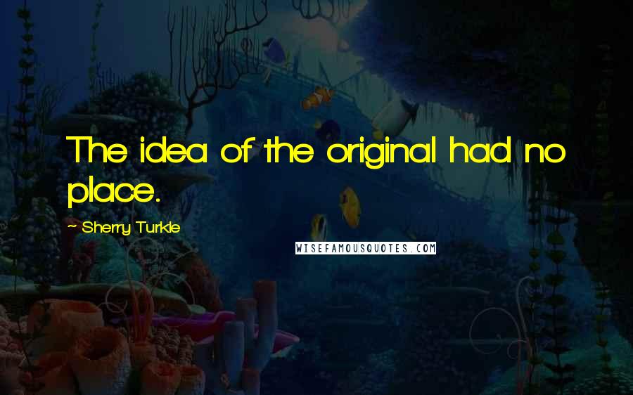 Sherry Turkle Quotes: The idea of the original had no place.