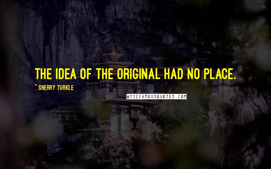 Sherry Turkle Quotes: The idea of the original had no place.