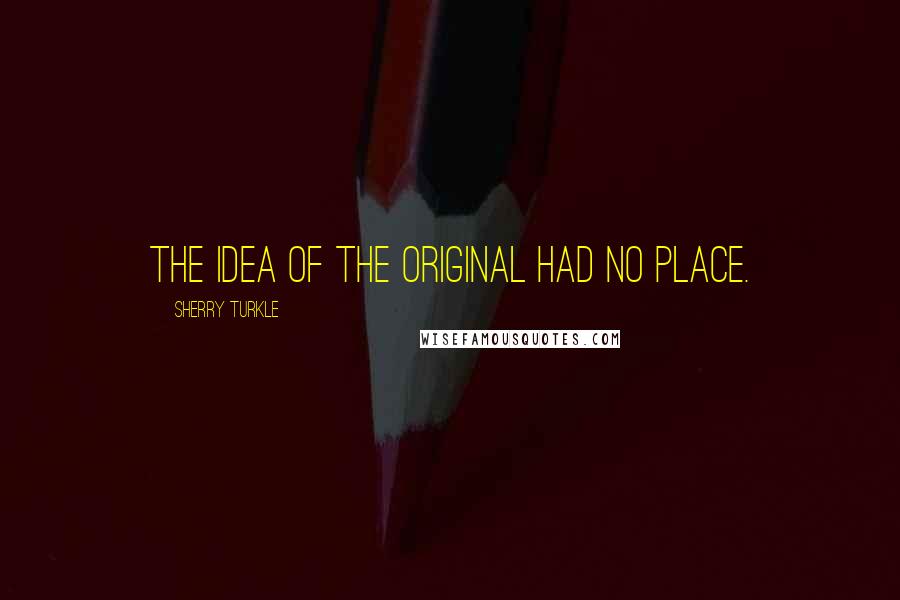 Sherry Turkle Quotes: The idea of the original had no place.