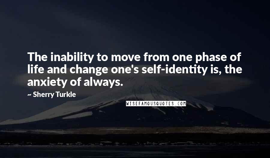 Sherry Turkle Quotes: The inability to move from one phase of life and change one's self-identity is, the anxiety of always.