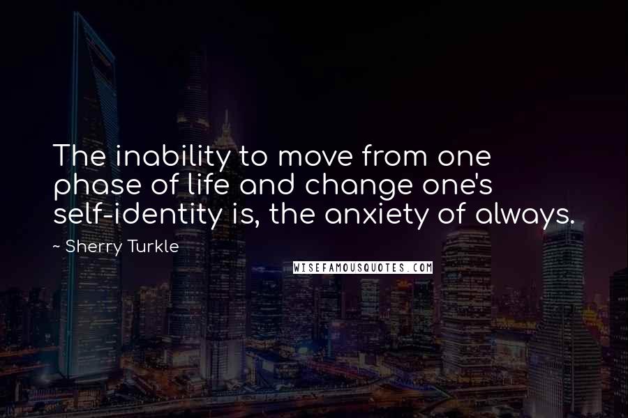 Sherry Turkle Quotes: The inability to move from one phase of life and change one's self-identity is, the anxiety of always.