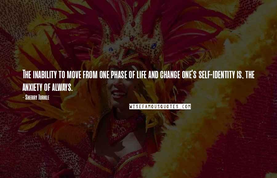 Sherry Turkle Quotes: The inability to move from one phase of life and change one's self-identity is, the anxiety of always.