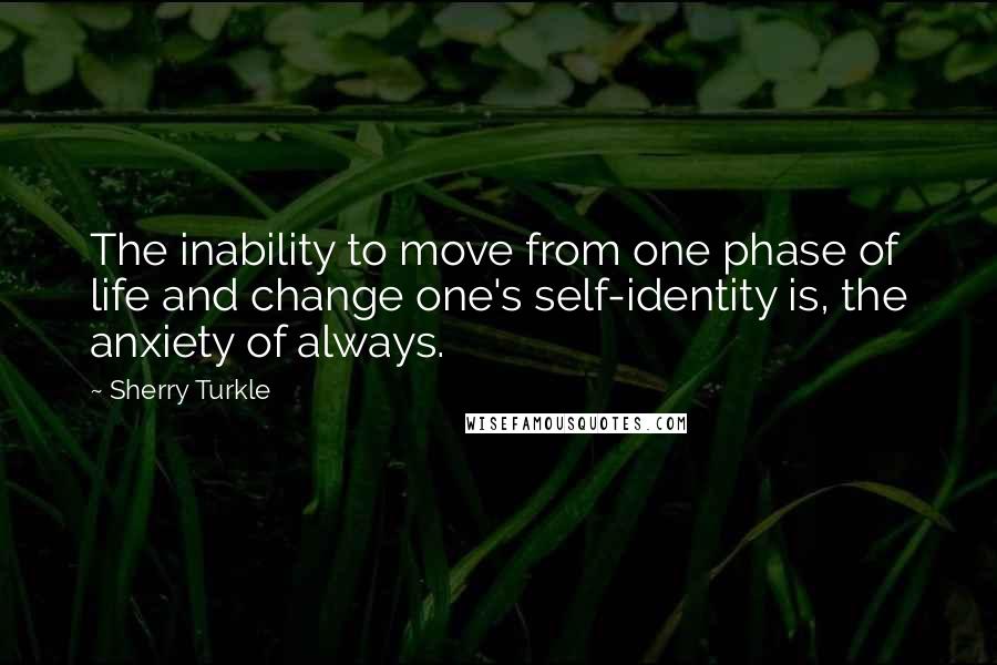 Sherry Turkle Quotes: The inability to move from one phase of life and change one's self-identity is, the anxiety of always.