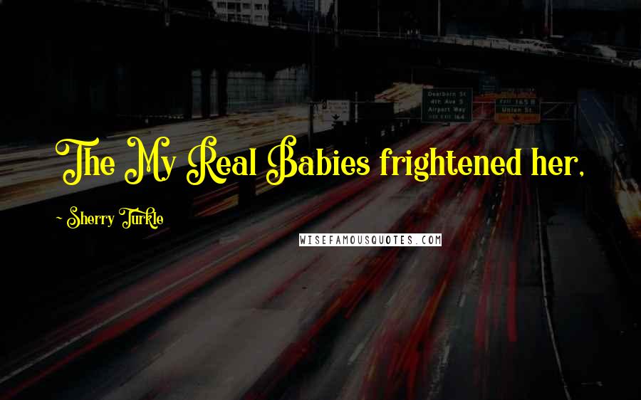 Sherry Turkle Quotes: The My Real Babies frightened her,