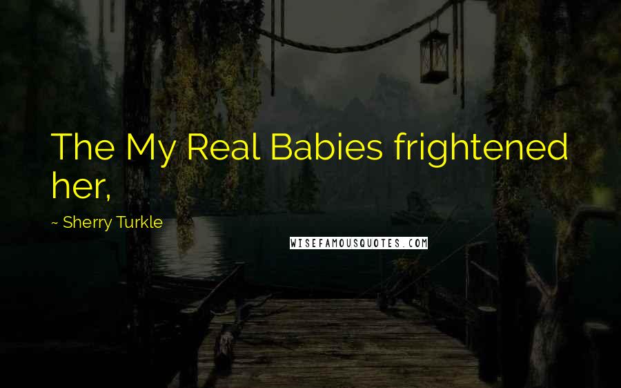 Sherry Turkle Quotes: The My Real Babies frightened her,