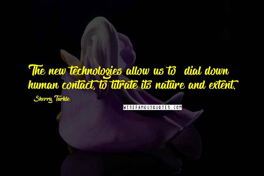 Sherry Turkle Quotes: The new technologies allow us to "dial down" human contact, to titrate its nature and extent.