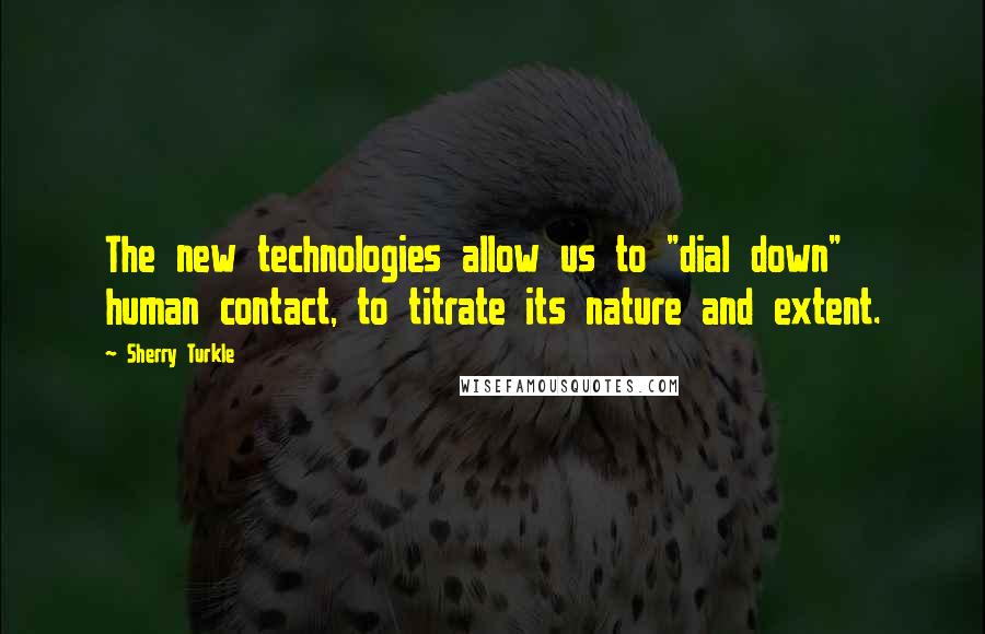 Sherry Turkle Quotes: The new technologies allow us to "dial down" human contact, to titrate its nature and extent.