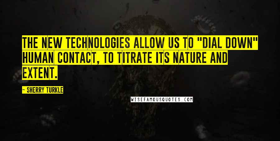 Sherry Turkle Quotes: The new technologies allow us to "dial down" human contact, to titrate its nature and extent.