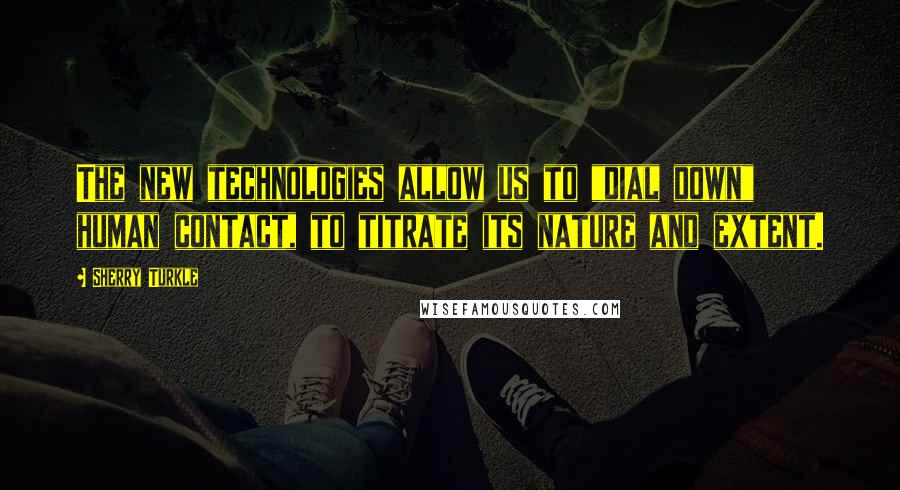 Sherry Turkle Quotes: The new technologies allow us to "dial down" human contact, to titrate its nature and extent.