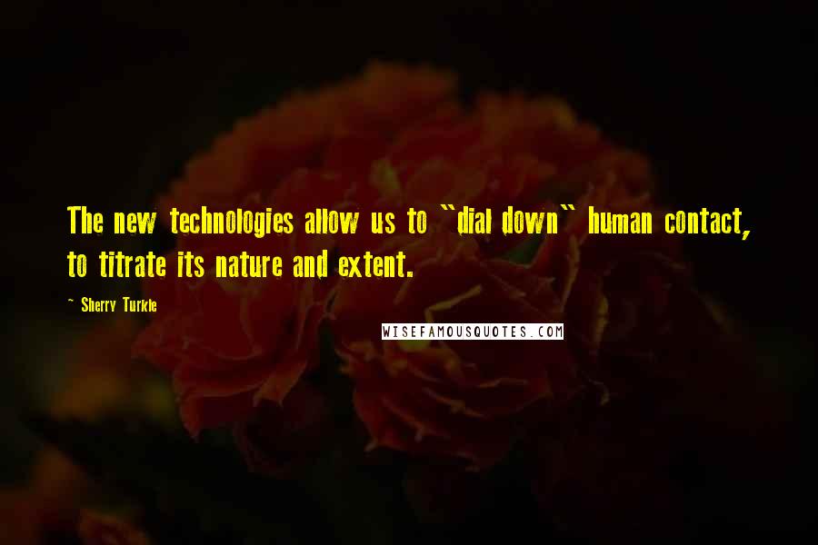 Sherry Turkle Quotes: The new technologies allow us to "dial down" human contact, to titrate its nature and extent.