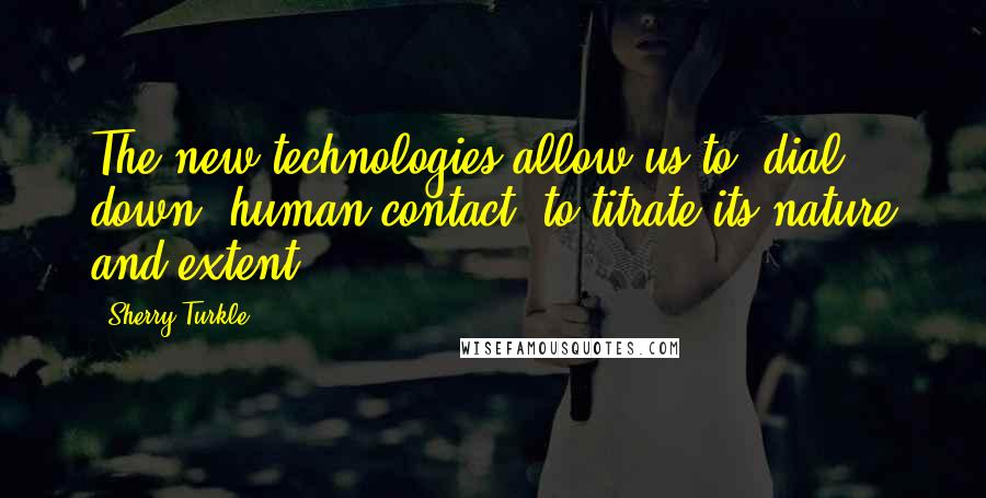 Sherry Turkle Quotes: The new technologies allow us to "dial down" human contact, to titrate its nature and extent.