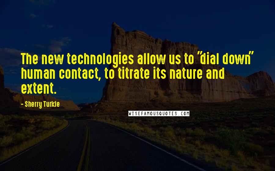 Sherry Turkle Quotes: The new technologies allow us to "dial down" human contact, to titrate its nature and extent.