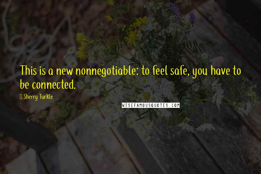 Sherry Turkle Quotes: This is a new nonnegotiable: to feel safe, you have to be connected.