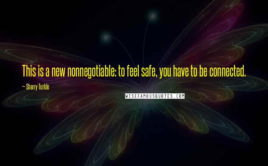 Sherry Turkle Quotes: This is a new nonnegotiable: to feel safe, you have to be connected.