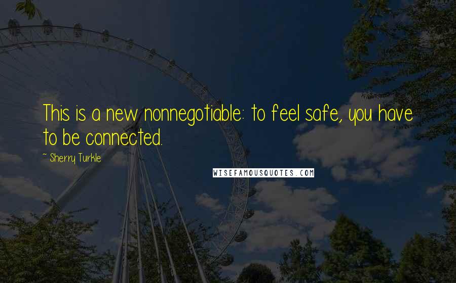 Sherry Turkle Quotes: This is a new nonnegotiable: to feel safe, you have to be connected.