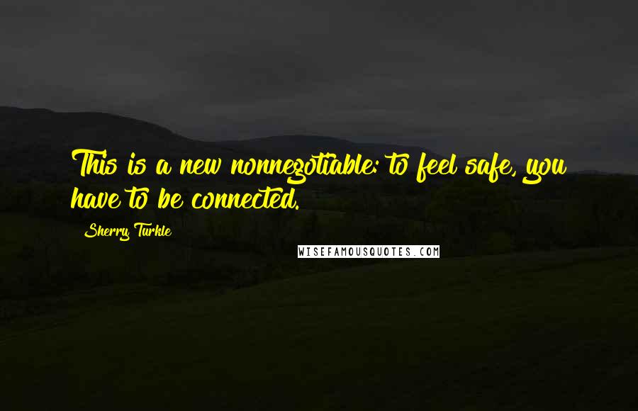 Sherry Turkle Quotes: This is a new nonnegotiable: to feel safe, you have to be connected.