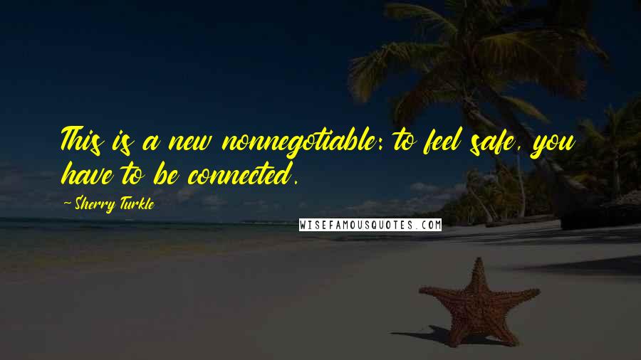 Sherry Turkle Quotes: This is a new nonnegotiable: to feel safe, you have to be connected.