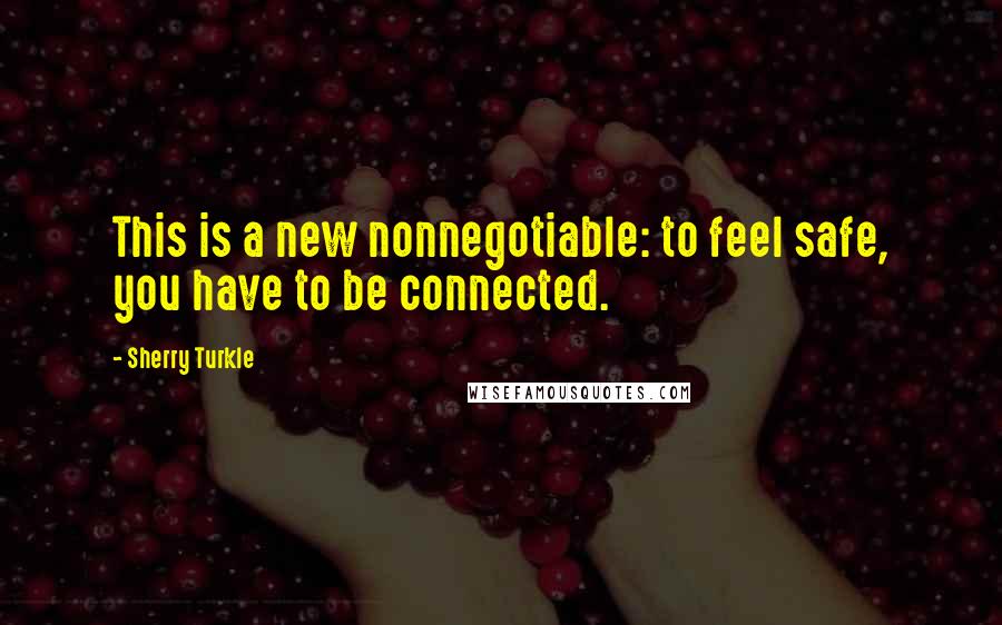 Sherry Turkle Quotes: This is a new nonnegotiable: to feel safe, you have to be connected.