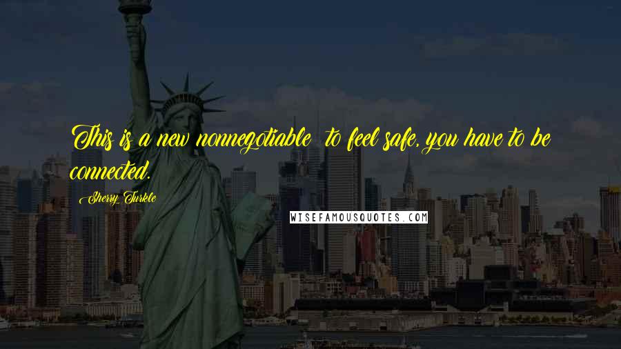 Sherry Turkle Quotes: This is a new nonnegotiable: to feel safe, you have to be connected.