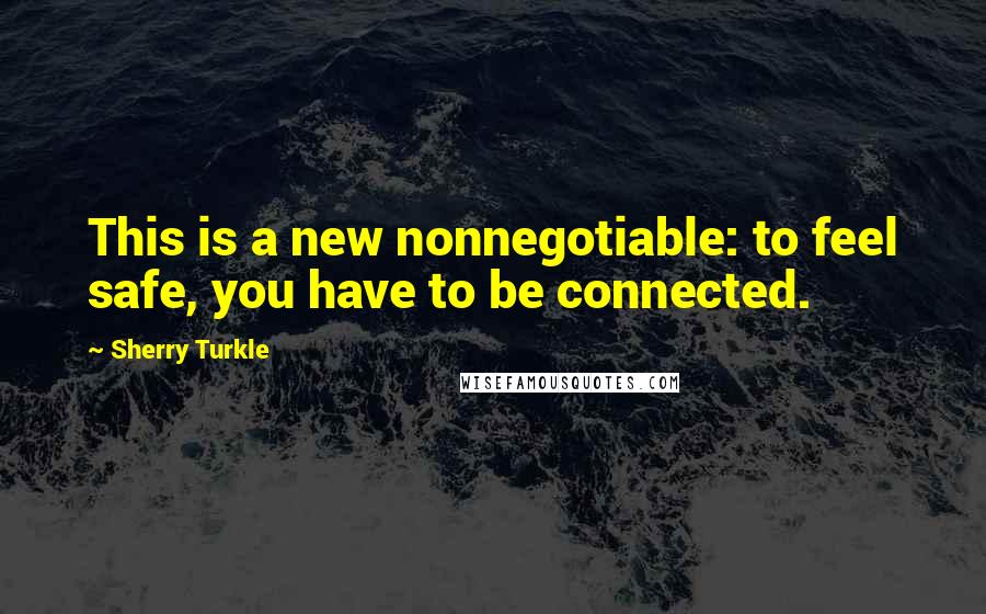Sherry Turkle Quotes: This is a new nonnegotiable: to feel safe, you have to be connected.