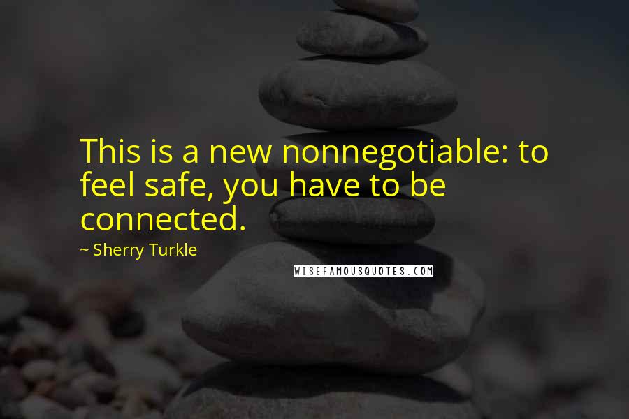Sherry Turkle Quotes: This is a new nonnegotiable: to feel safe, you have to be connected.