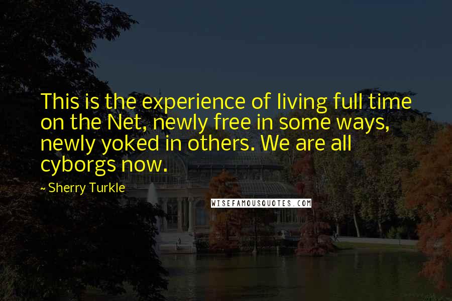 Sherry Turkle Quotes: This is the experience of living full time on the Net, newly free in some ways, newly yoked in others. We are all cyborgs now.