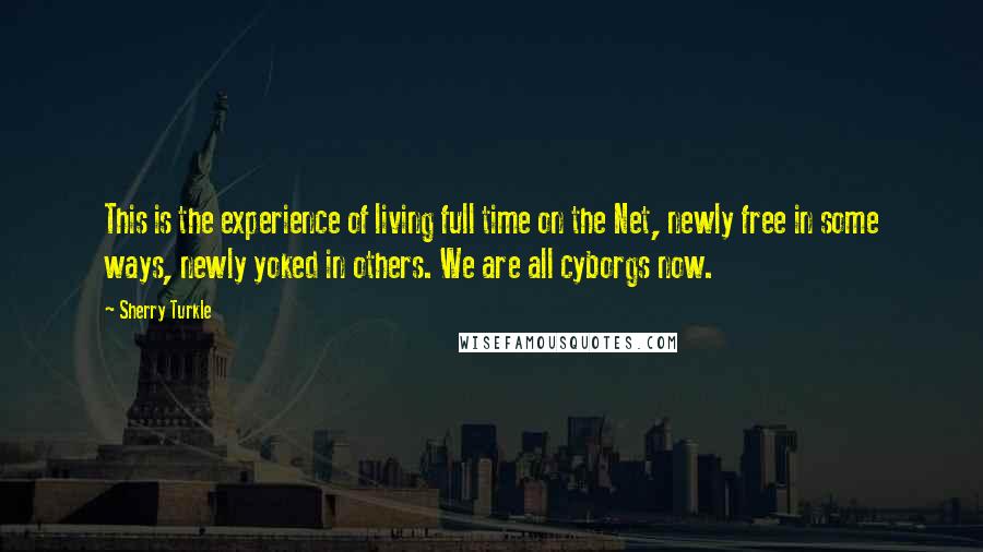 Sherry Turkle Quotes: This is the experience of living full time on the Net, newly free in some ways, newly yoked in others. We are all cyborgs now.