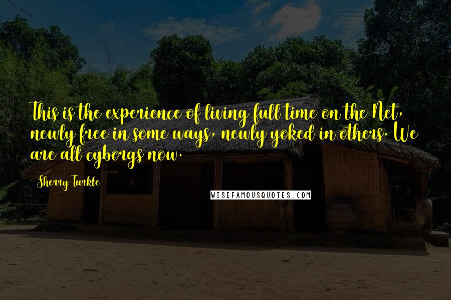 Sherry Turkle Quotes: This is the experience of living full time on the Net, newly free in some ways, newly yoked in others. We are all cyborgs now.