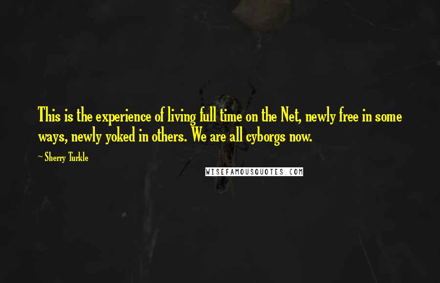 Sherry Turkle Quotes: This is the experience of living full time on the Net, newly free in some ways, newly yoked in others. We are all cyborgs now.