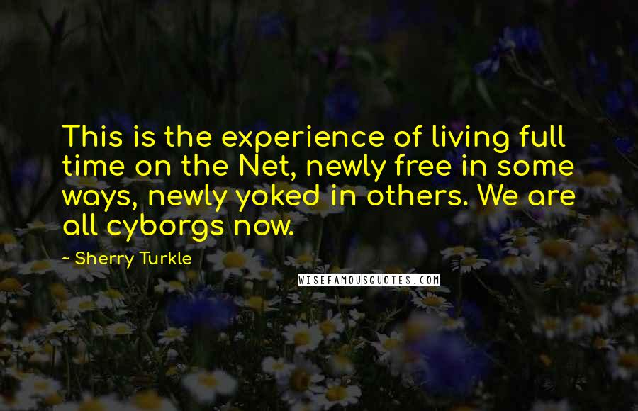 Sherry Turkle Quotes: This is the experience of living full time on the Net, newly free in some ways, newly yoked in others. We are all cyborgs now.