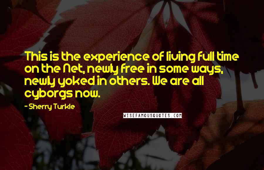 Sherry Turkle Quotes: This is the experience of living full time on the Net, newly free in some ways, newly yoked in others. We are all cyborgs now.