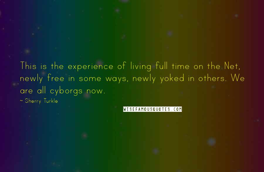 Sherry Turkle Quotes: This is the experience of living full time on the Net, newly free in some ways, newly yoked in others. We are all cyborgs now.