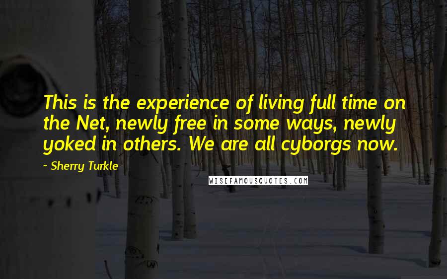 Sherry Turkle Quotes: This is the experience of living full time on the Net, newly free in some ways, newly yoked in others. We are all cyborgs now.