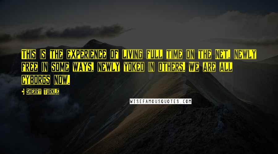 Sherry Turkle Quotes: This is the experience of living full time on the Net, newly free in some ways, newly yoked in others. We are all cyborgs now.