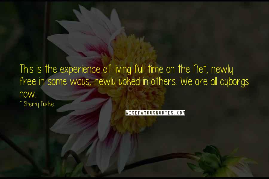 Sherry Turkle Quotes: This is the experience of living full time on the Net, newly free in some ways, newly yoked in others. We are all cyborgs now.