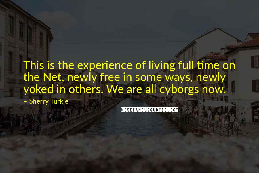 Sherry Turkle Quotes: This is the experience of living full time on the Net, newly free in some ways, newly yoked in others. We are all cyborgs now.