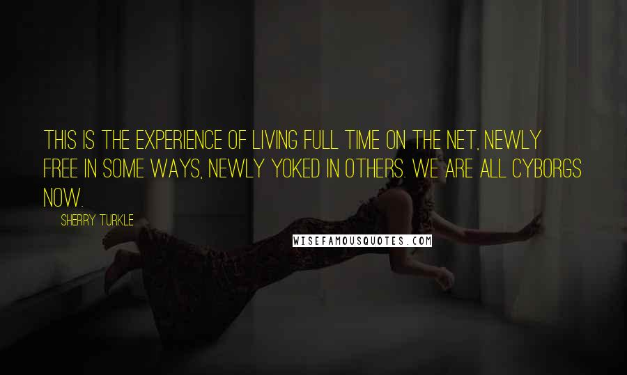 Sherry Turkle Quotes: This is the experience of living full time on the Net, newly free in some ways, newly yoked in others. We are all cyborgs now.